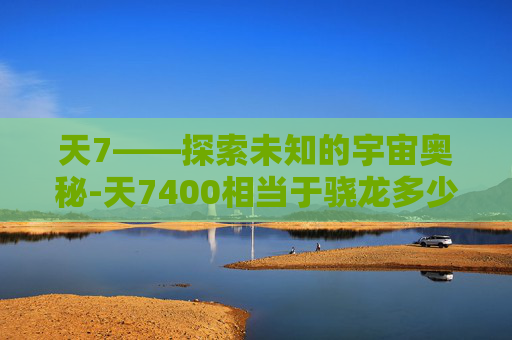 天7——探索未知的宇宙奥秘-天7400相当于骁龙多少处理器