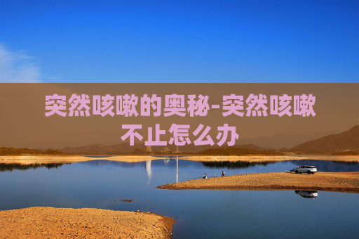 突然咳嗽的奥秘-突然咳嗽不止怎么办