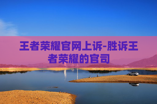 王者荣耀官网上诉-胜诉王者荣耀的官司