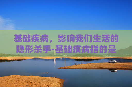 基础疾病，影响我们生活的隐形杀手-基础疾病指的是哪些病