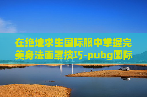 在绝地求生国际服中掌握完美身法面罩技巧-pubg国际服身法裤在哪里买