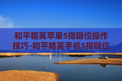 和平精英苹果5指键位操作技巧-和平精英手机5指键位