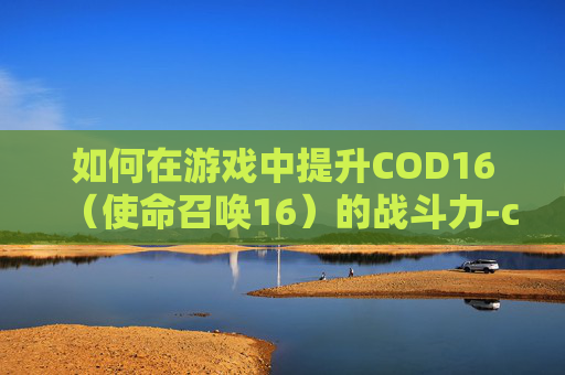 如何在游戏中提升COD16（使命召唤16）的战斗力-cod16怎么样
