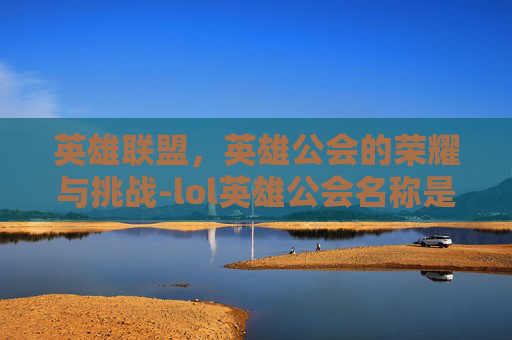 英雄联盟，英雄公会的荣耀与挑战-lol英雄公会名称是什么