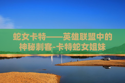 蛇女卡特——英雄联盟中的神秘刺客-卡特蛇女姐妹