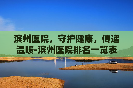 滨州医院，守护健康，传递温暖-滨州医院排名一览表