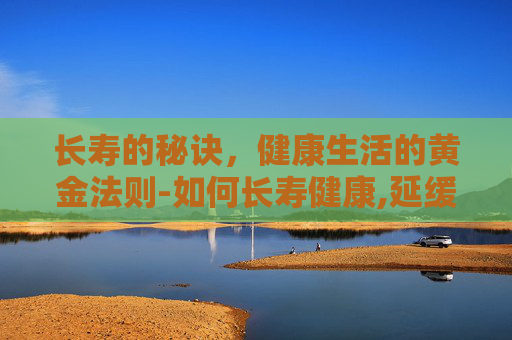 长寿的秘诀，健康生活的黄金法则-如何长寿健康,延缓衰老