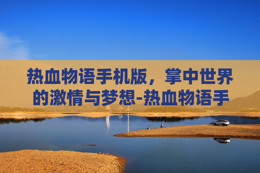 热血物语手机版，掌中世界的激情与梦想-热血物语手机版怎么跳起来