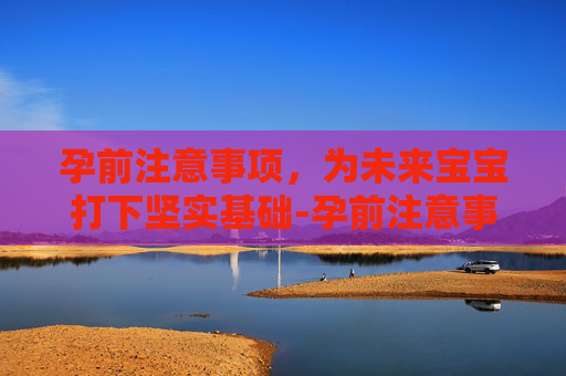 孕前注意事项，为未来宝宝打下坚实基础-孕前注意事项有哪些