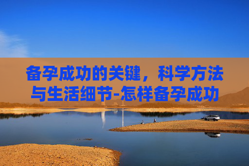 备孕成功的关键，科学方法与生活细节-怎样备孕成功率高呢