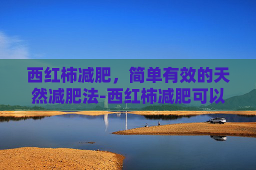 西红柿减肥，简单有效的天然减肥法-西红柿减肥可以吃吗