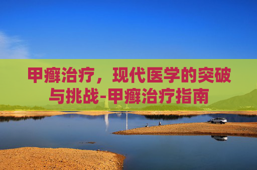 甲癣治疗，现代医学的突破与挑战-甲癣治疗指南