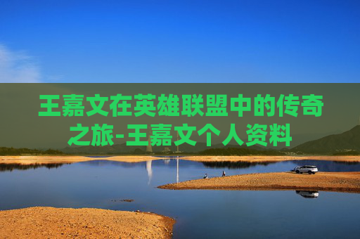 王嘉文在英雄联盟中的传奇之旅-王嘉文个人资料