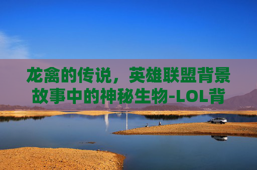 龙禽的传说，英雄联盟背景故事中的神秘生物-LOL背景故事官网