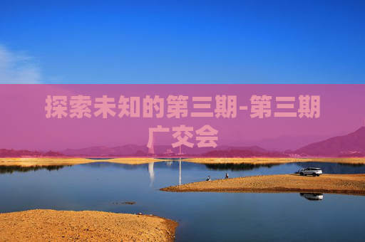 探索未知的第三期-第三期广交会