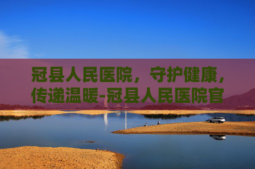 冠县人民医院，守护健康，传递温暖-冠县人民医院官网首页