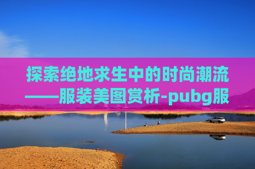 探索绝地求生中的时尚潮流——服装美图赏析-pubg服装图鉴