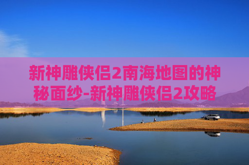 新神雕侠侣2南海地图的神秘面纱-新神雕侠侣2攻略
