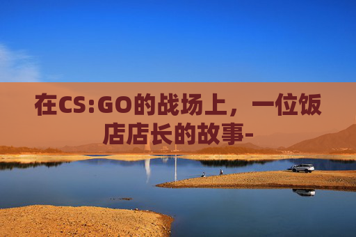 在CS:GO的战场上，一位饭店店长的故事-