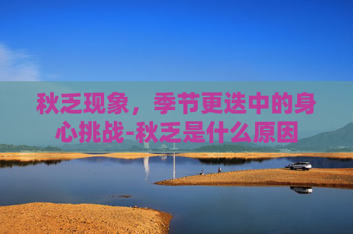 秋乏现象，季节更迭中的身心挑战-秋乏是什么原因