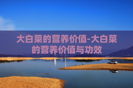 大白菜的营养价值-大白菜的营养价值与功效