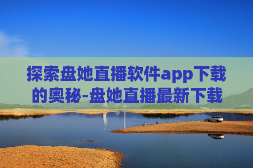 探索盘她直播软件app下载的奥秘-盘她直播最新下载