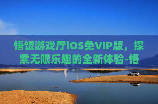 悟饭游戏厅iOS免VIP版，探索无限乐趣的全新体验-悟饭游戏厅ios免vip版更新内容