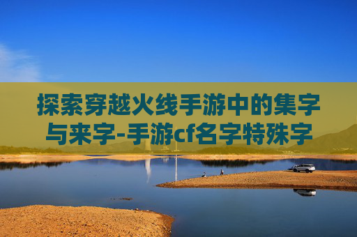 探索穿越火线手游中的集字与来字-手游cf名字特殊字体