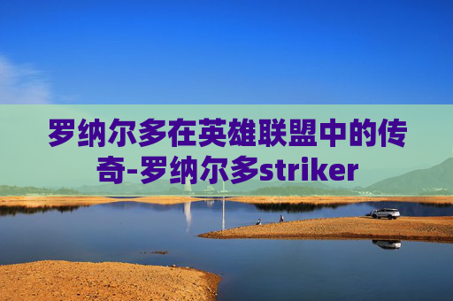 罗纳尔多在英雄联盟中的传奇-罗纳尔多striker