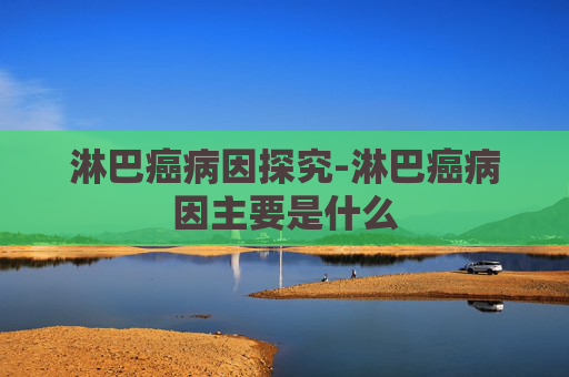 淋巴癌病因探究-淋巴癌病因主要是什么