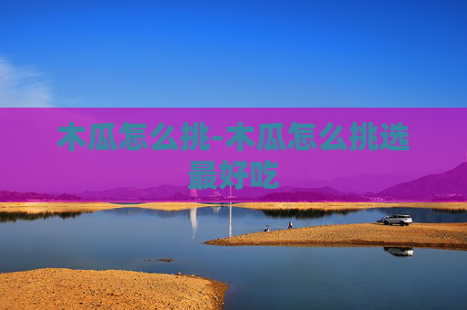 木瓜怎么挑-木瓜怎么挑选最好吃