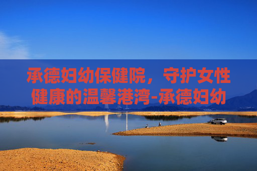 承德妇幼保健院，守护女性健康的温馨港湾-承德妇幼保健院王鸿儒简介