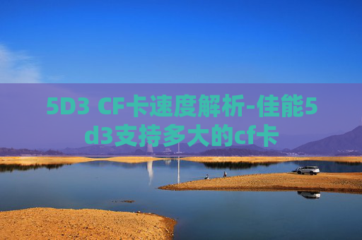 5D3 CF卡速度解析-佳能5d3支持多大的cf卡