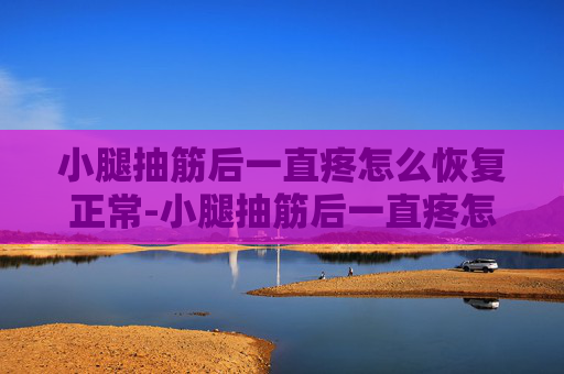 小腿抽筋后一直疼怎么恢复正常-小腿抽筋后一直疼怎么恢复正常活动