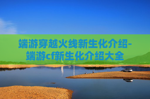 端游穿越火线新生化介绍-端游cf新生化介绍大全
