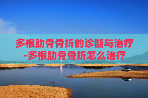多根肋骨骨折的诊断与治疗-多根肋骨骨折怎么治疗