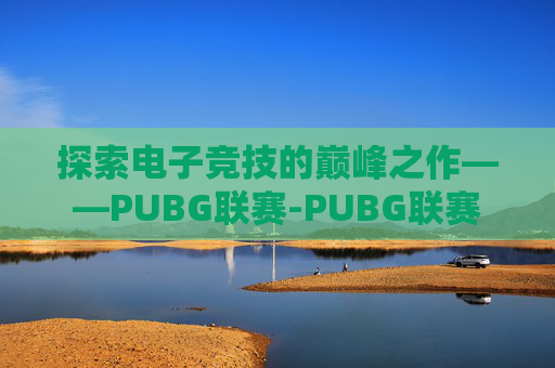 探索电子竞技的巅峰之作——PUBG联赛-PUBG联赛