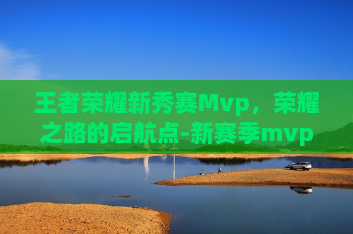 王者荣耀新秀赛Mvp，荣耀之路的启航点-新赛季mvp排行榜