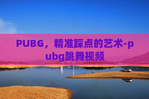 PUBG，精准踩点的艺术-pubg跳舞视频