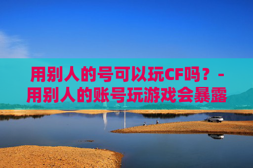 用别人的号可以玩CF吗？-用别人的账号玩游戏会暴露个人信息吗