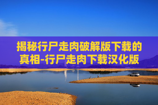 揭秘行尸走肉破解版下载的真相-行尸走肉下载汉化版