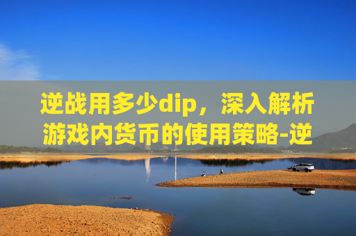逆战用多少dip，深入解析游戏内货币的使用策略-逆战多少个G