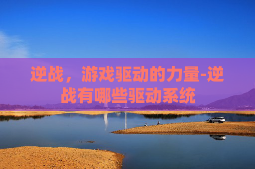 逆战，游戏驱动的力量-逆战有哪些驱动系统