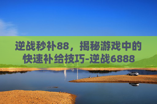 逆战秒补88，揭秘游戏中的快速补给技巧-逆战6888