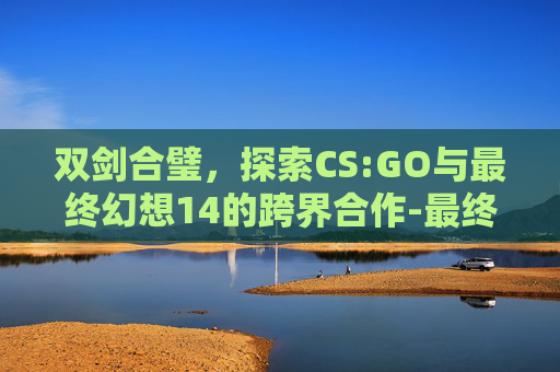 双剑合璧，探索CS:GO与最终幻想14的跨界合作-最终幻想 14