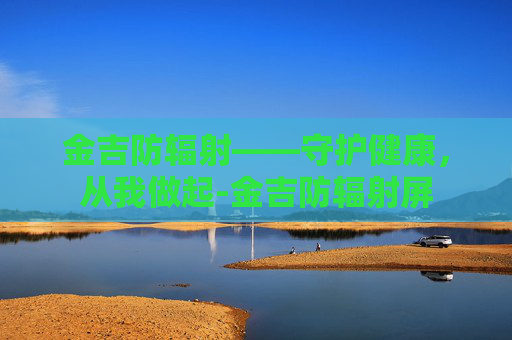 金吉防辐射——守护健康，从我做起-金吉防辐射屏