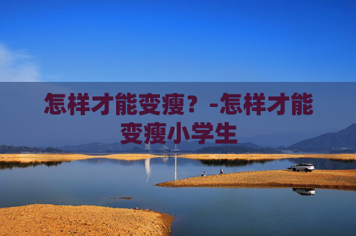 怎样才能变瘦？-怎样才能变瘦小学生