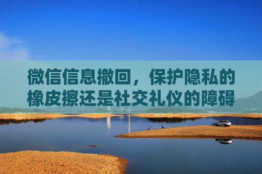 微信信息撤回，保护隐私的橡皮擦还是社交礼仪的障碍？-微信信息撤回了怎么删除
