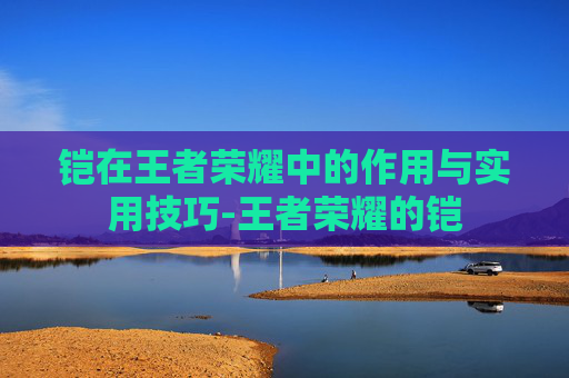 铠在王者荣耀中的作用与实用技巧-王者荣耀的铠