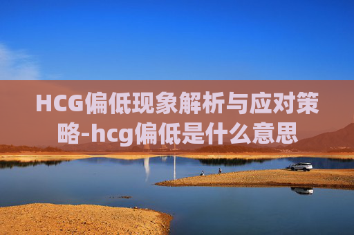 HCG偏低现象解析与应对策略-hcg偏低是什么意思